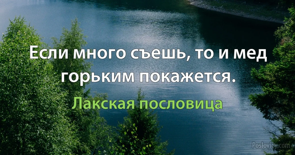 Если много съешь, то и мед горьким покажется. (Лакская пословица)