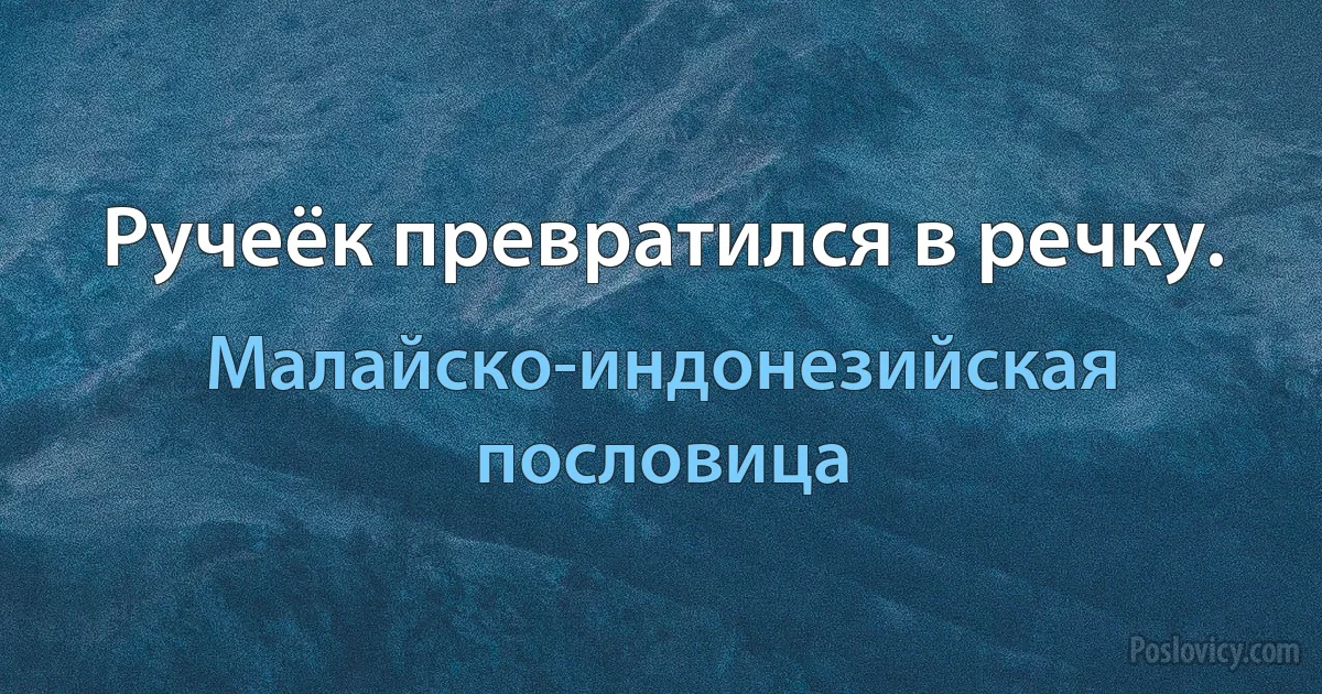 Ручеёк превратился в речку. (Малайско-индонезийская пословица)