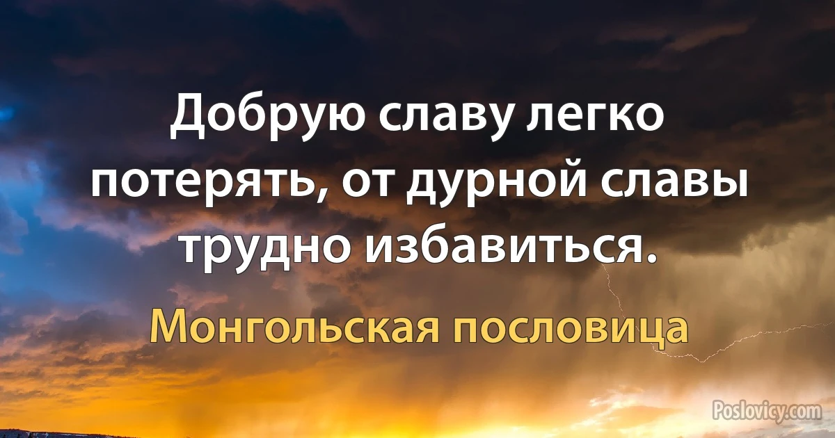 Добрую славу легко потерять, от дурной славы трудно избавиться. (Монгольская пословица)