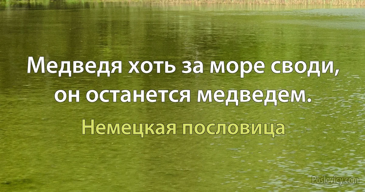 Медведя хоть за море своди, он останется медведем. (Немецкая пословица)