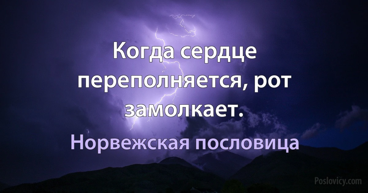 Когда сердце переполняется, рот замолкает. (Норвежская пословица)