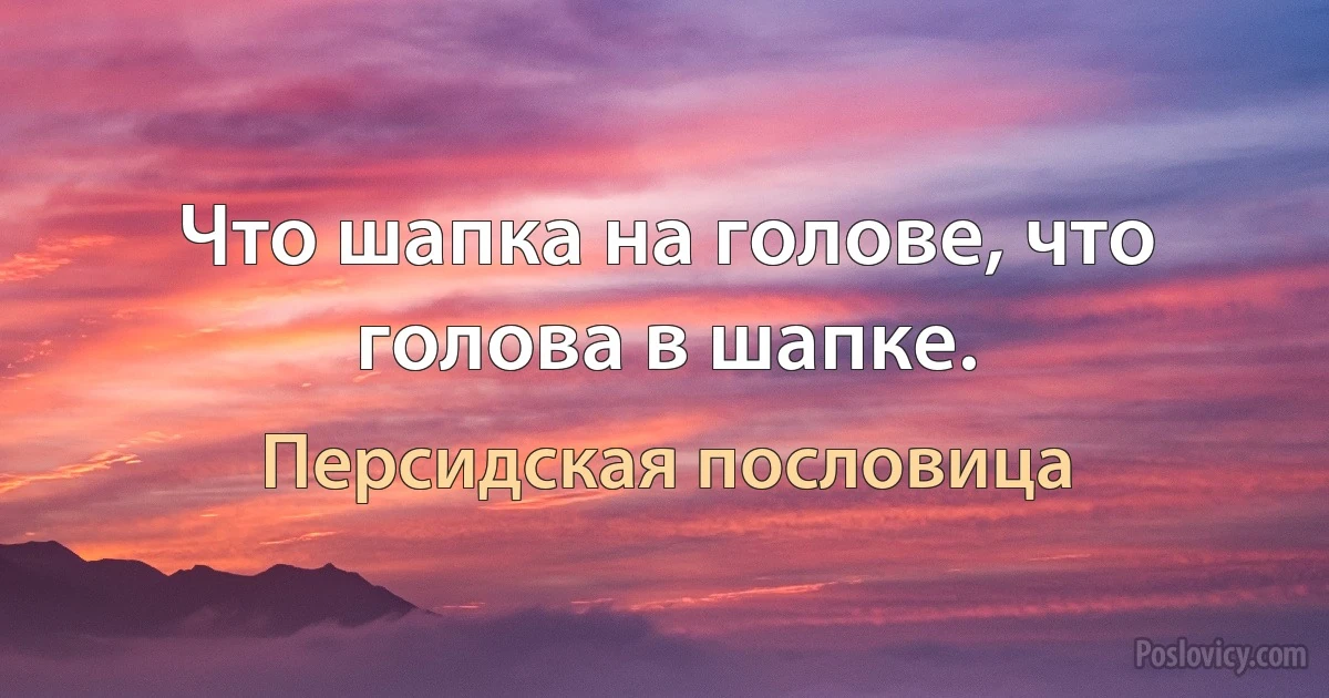 Что шапка на голове, что голова в шапке. (Персидская пословица)