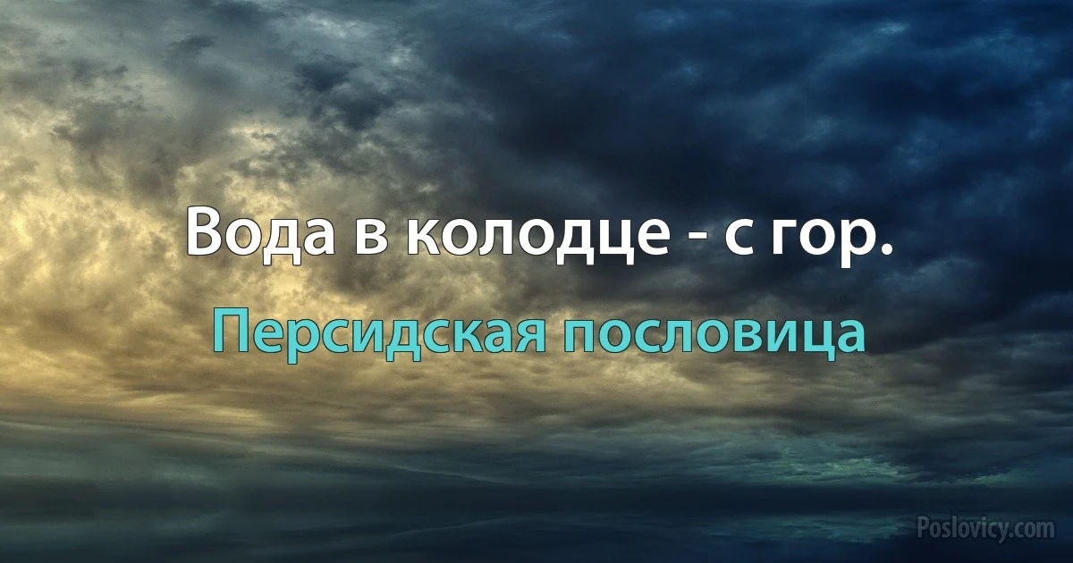 Вода в колодце - с гор. (Персидская пословица)