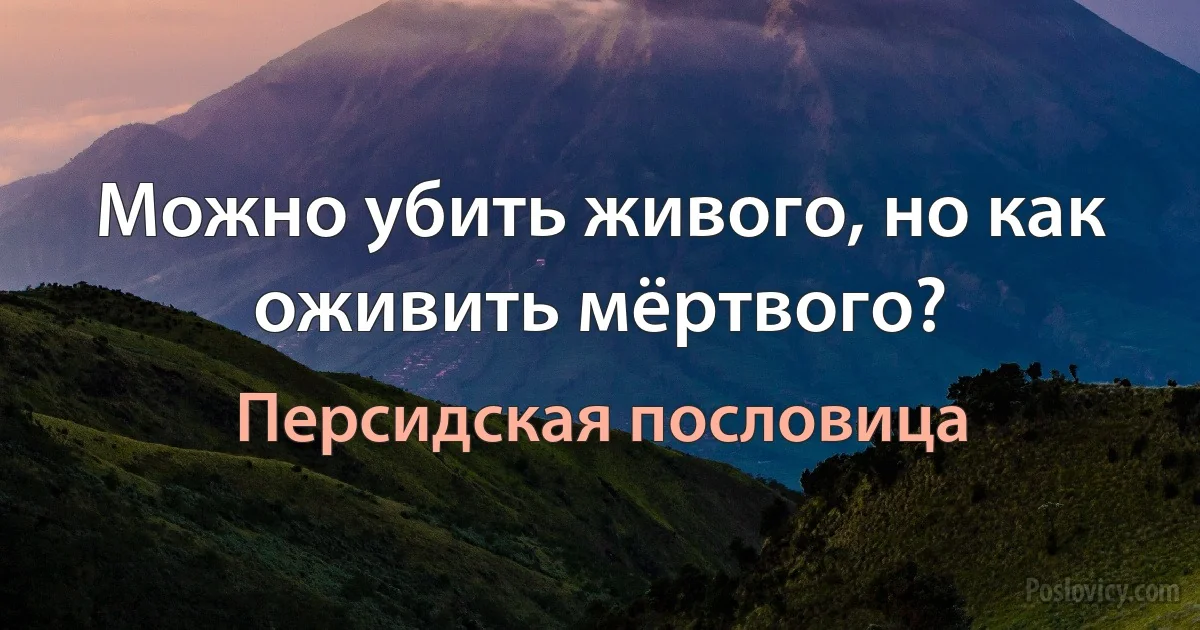 Можно убить живого, но как оживить мёртвого? (Персидская пословица)