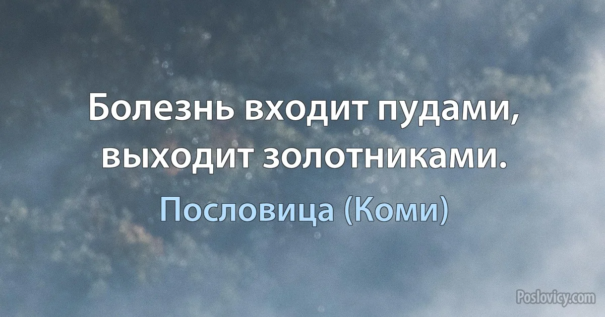 Болезнь входит пудами, выходит золотниками. (Пословица (Коми))