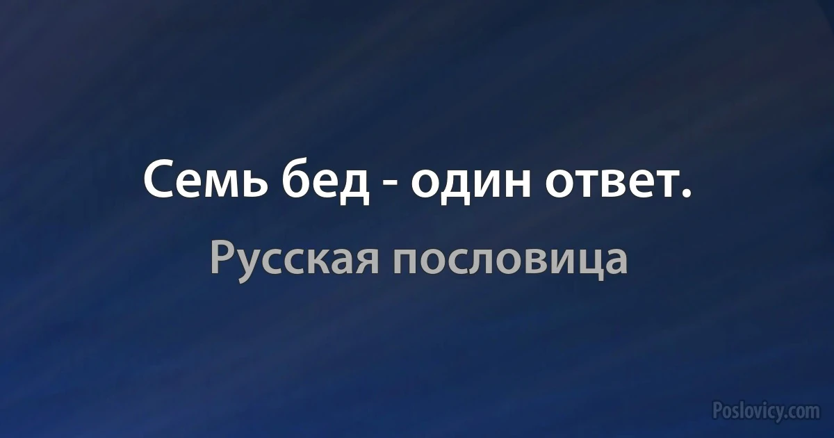 Семь бед - один ответ. (Русская пословица)