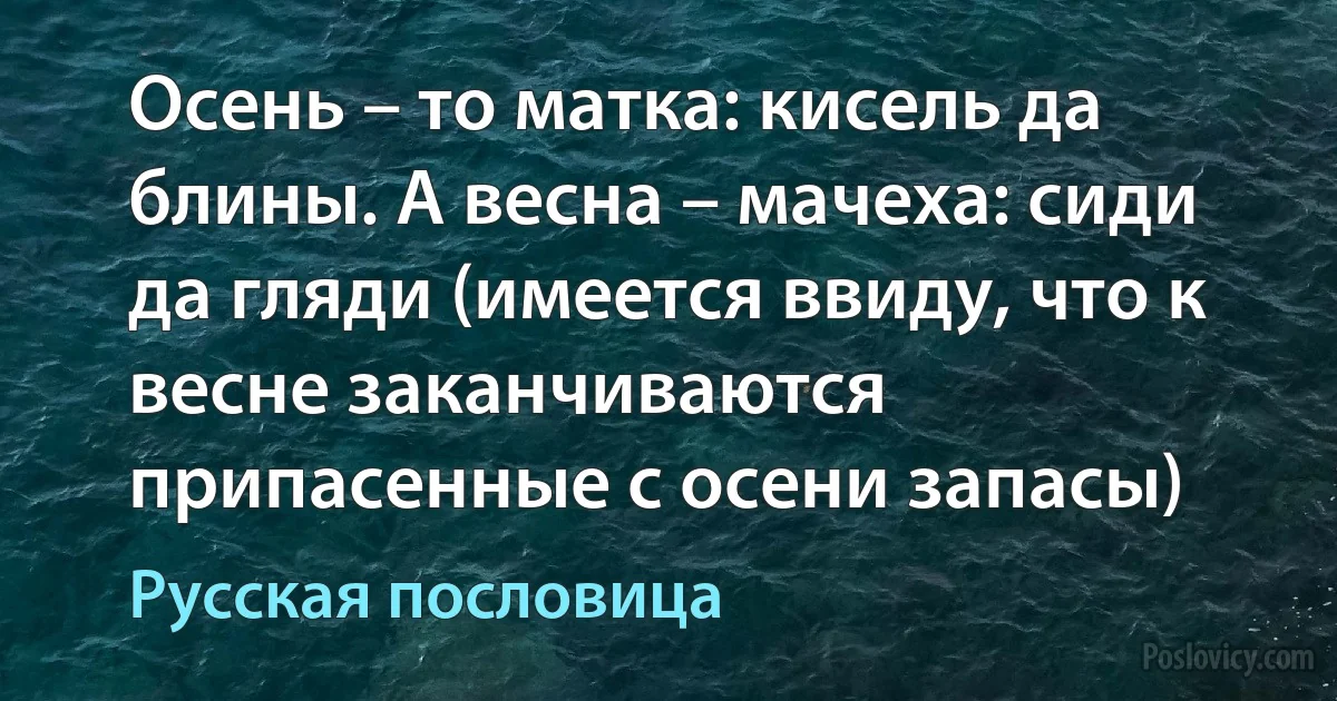 Осень – то матка: кисель да блины. А весна – мачеха: сиди да гляди (имеется ввиду, что к весне заканчиваются припасенные с осени запасы) (Русская пословица)