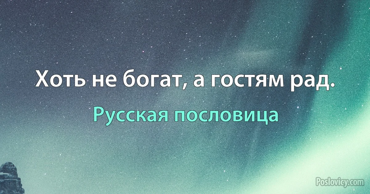 Хоть не богат, а гостям рад. (Русская пословица)