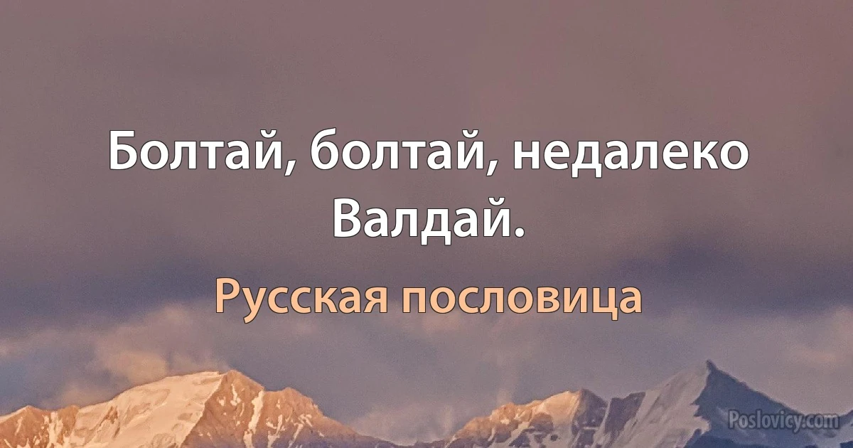 Болтай, болтай, недалеко Валдай. (Русская пословица)