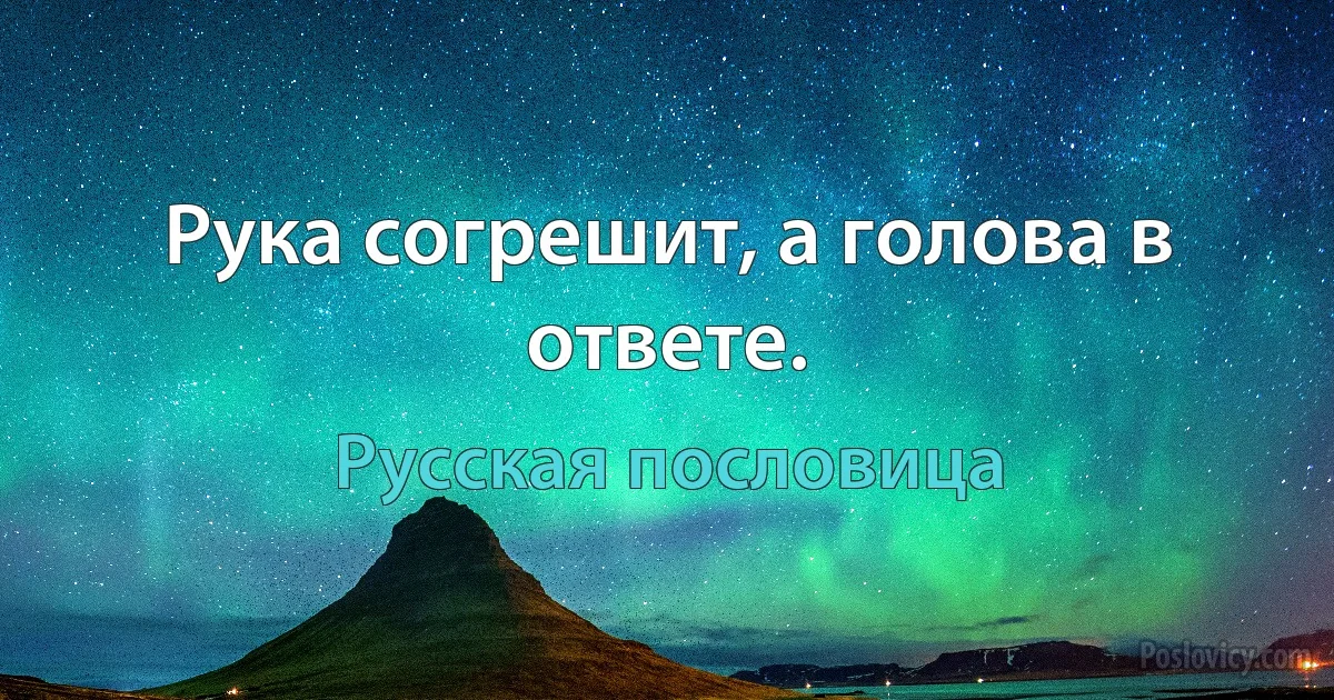 Рука согрешит, а голова в ответе. (Русская пословица)