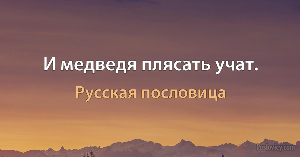 И медведя плясать учат. (Русская пословица)