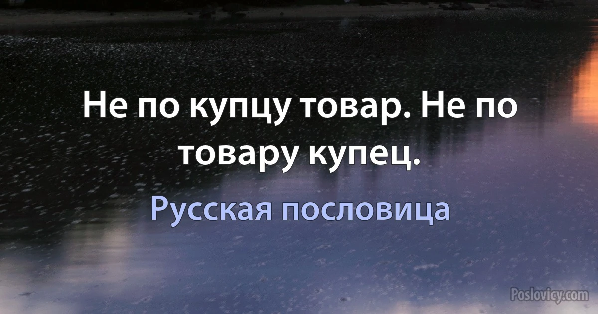 Не по купцу товар. Не по товару купец. (Русская пословица)