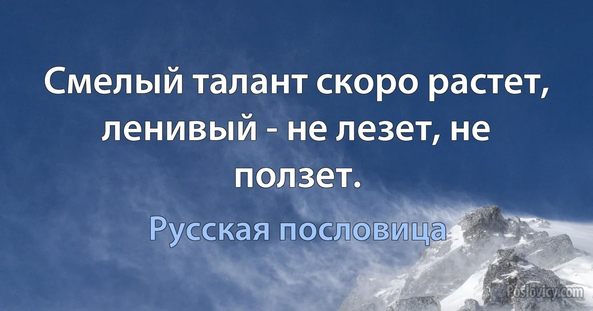 Смелый талант скоро растет, ленивый - не лезет, не ползет. (Русская пословица)