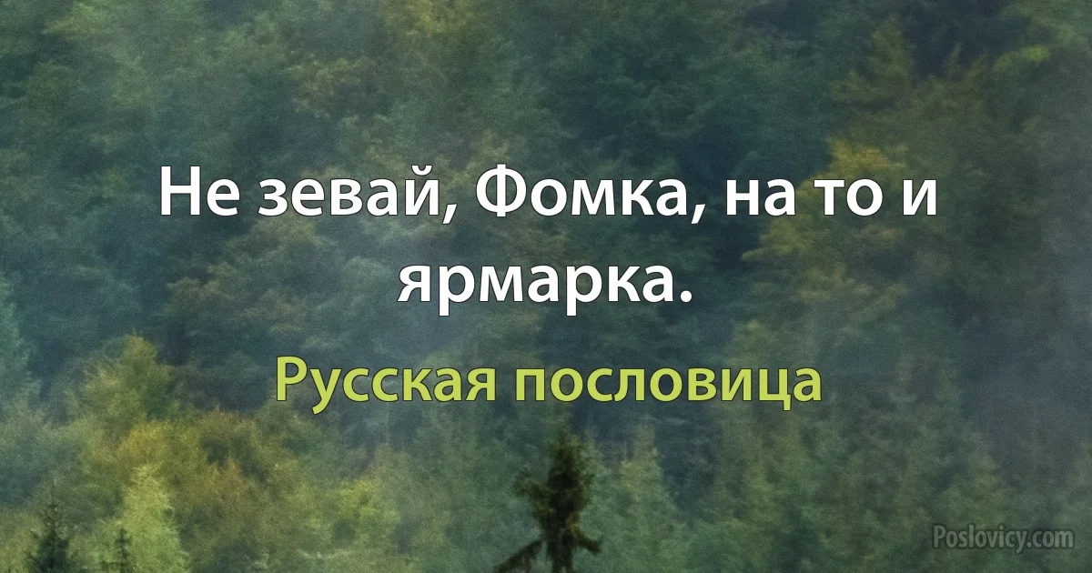 Не зевай, Фомка, на то и ярмарка. (Русская пословица)