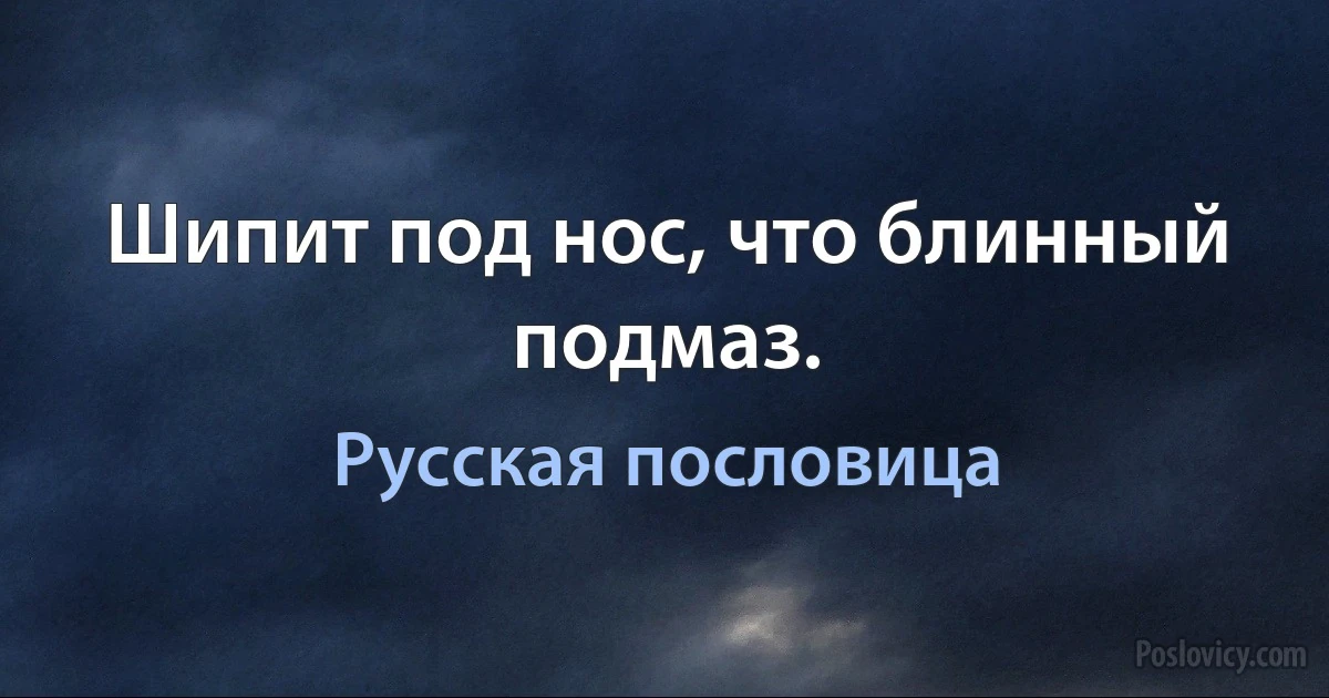 Шипит под нос, что блинный подмаз. (Русская пословица)