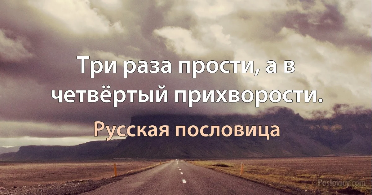 Три раза прости, а в четвёртый прихворости. (Русская пословица)