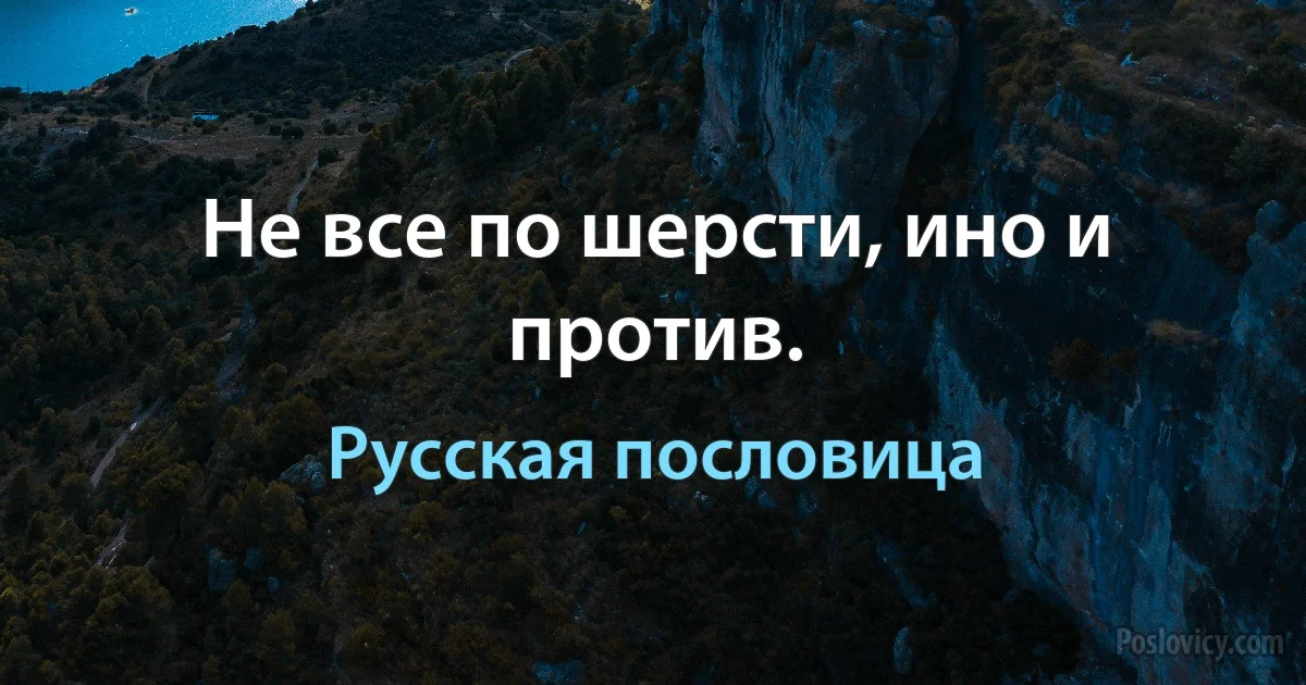 Не все по шерсти, ино и против. (Русская пословица)