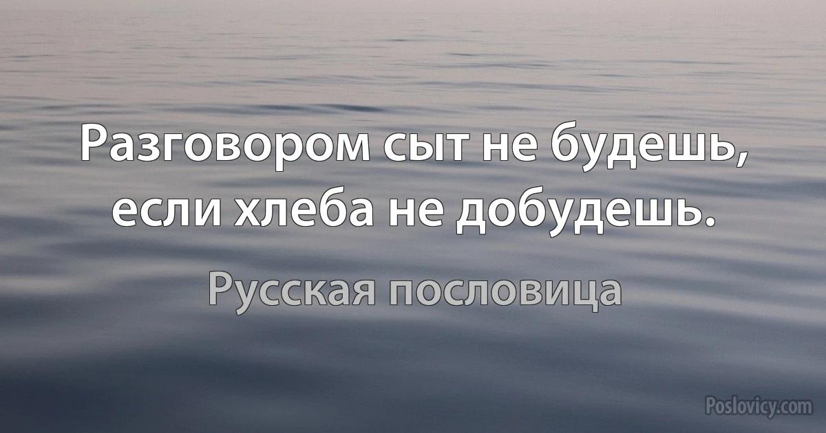 Разговором сыт не будешь, если хлеба не добудешь. (Русская пословица)