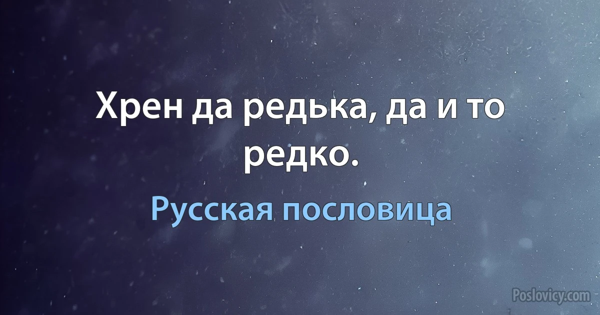 Хрен да редька, да и то редко. (Русская пословица)