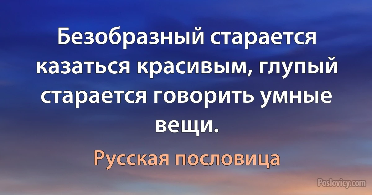 Безобразный старается казаться красивым, глупый старается говорить умные вещи. (Русская пословица)