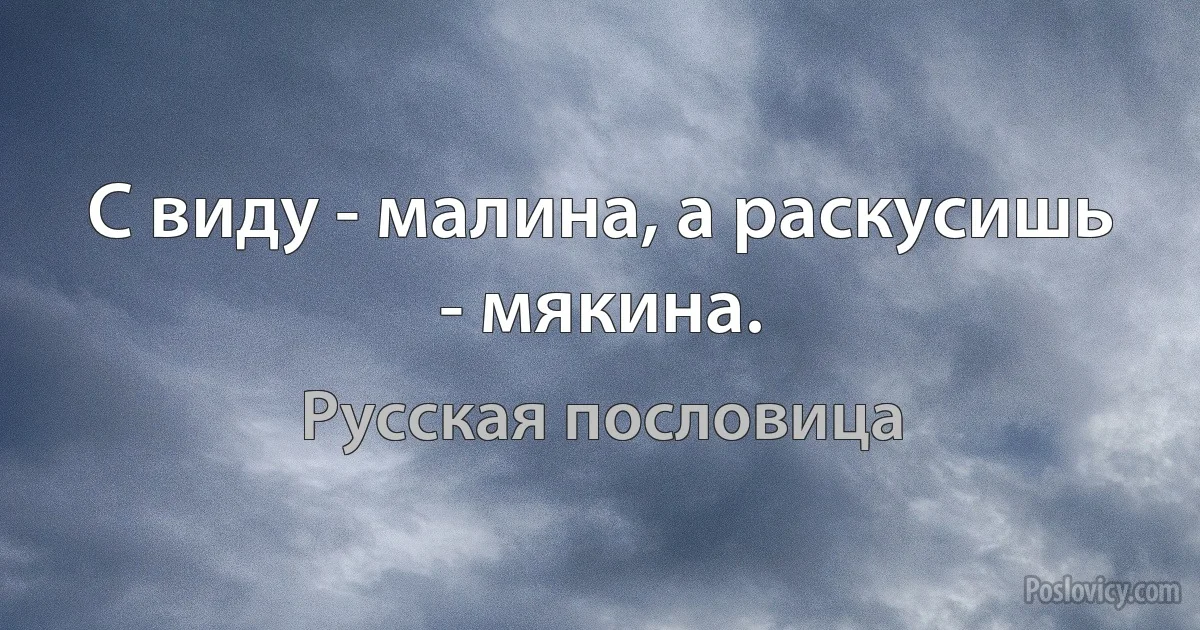 С виду - малина, а раскусишь - мякина. (Русская пословица)