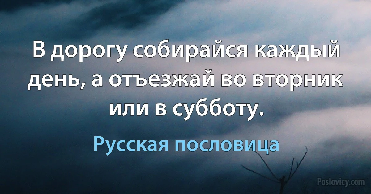 В дорогу собирайся каждый день, а отъезжай во вторник или в субботу. (Русская пословица)