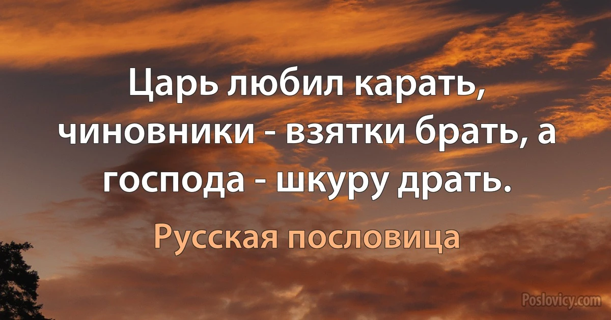 Царь любил карать, чиновники - взятки брать, а господа - шкуру драть. (Русская пословица)