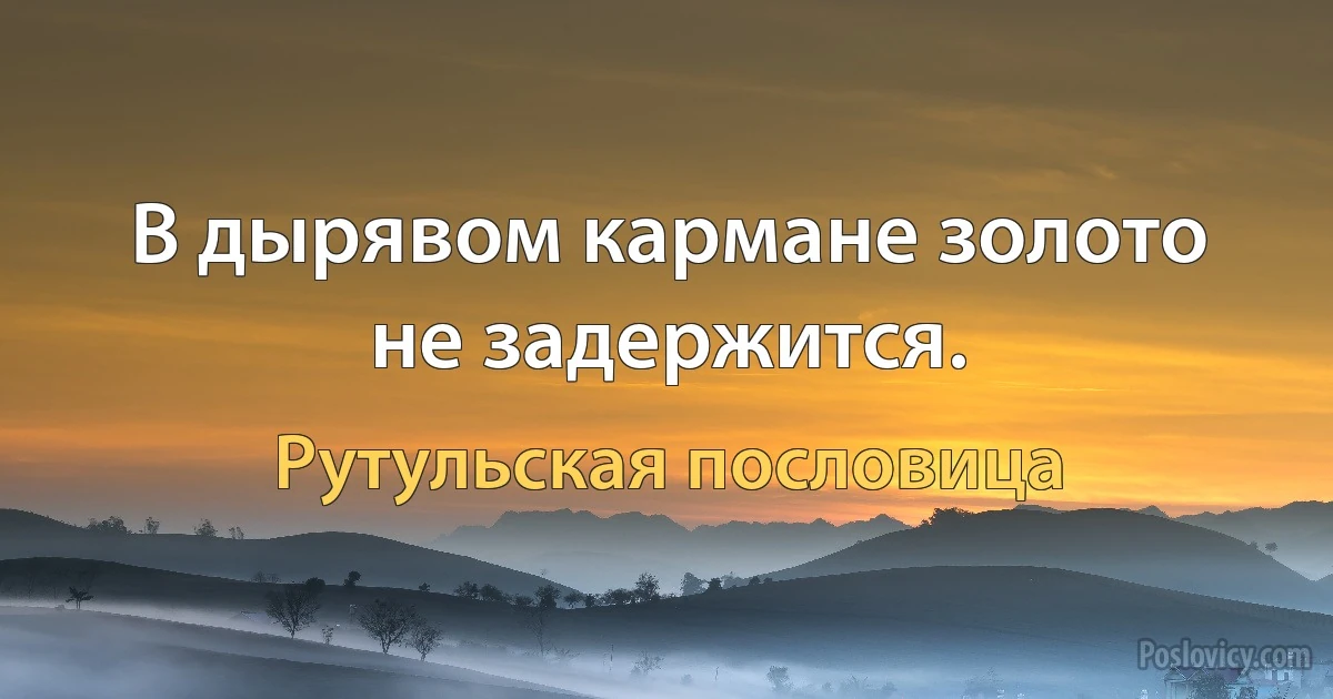 В дырявом кармане золото не задержится. (Рутульская пословица)