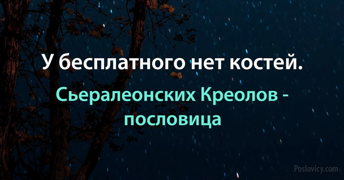 У бесплатного нет костей. (Сьералеонских Креолов - пословица)