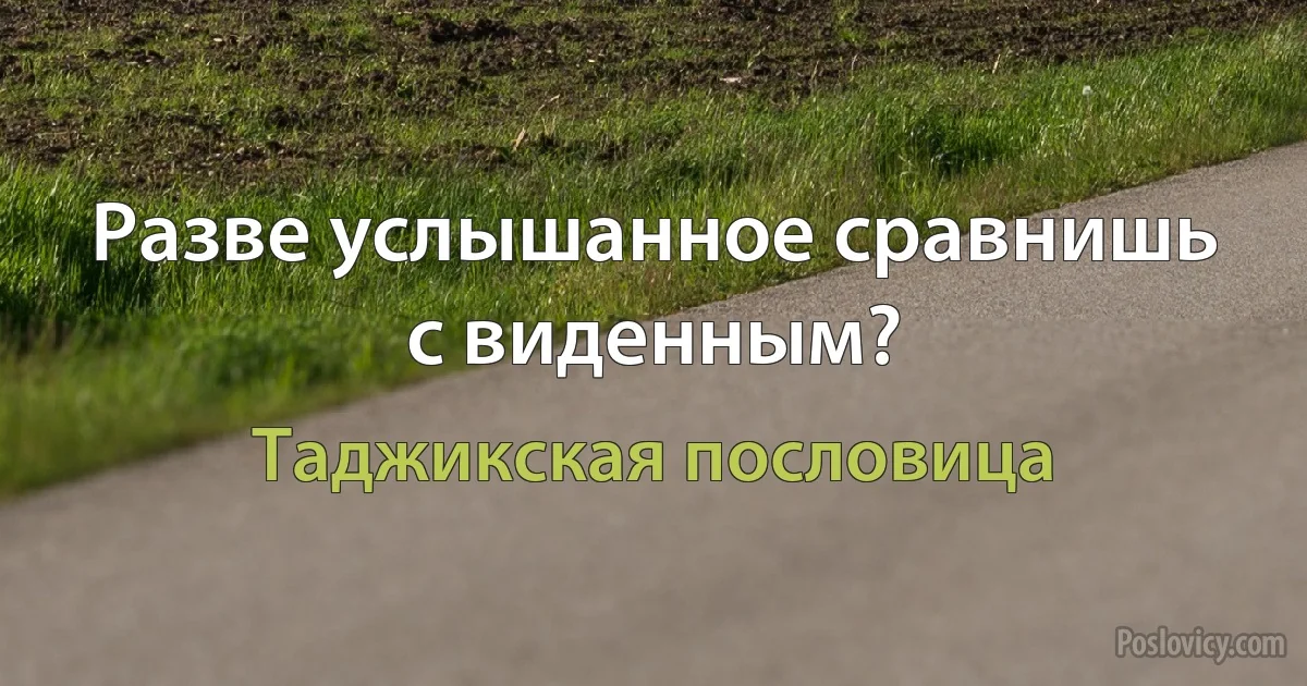 Разве услышанное сравнишь с виденным? (Таджикская пословица)