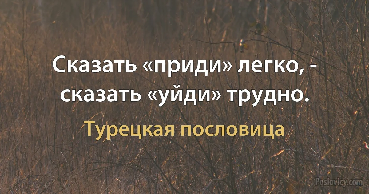 Сказать «приди» легко, - сказать «уйди» трудно. (Турецкая пословица)