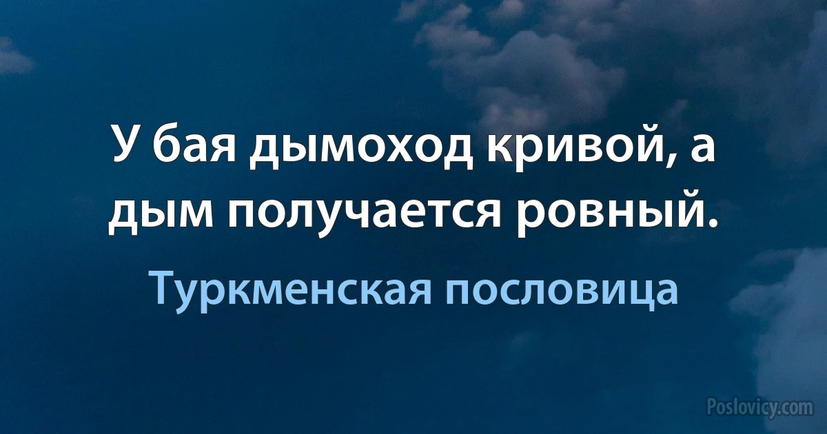 У бая дымоход кривой, а дым получается ровный. (Туркменская пословица)