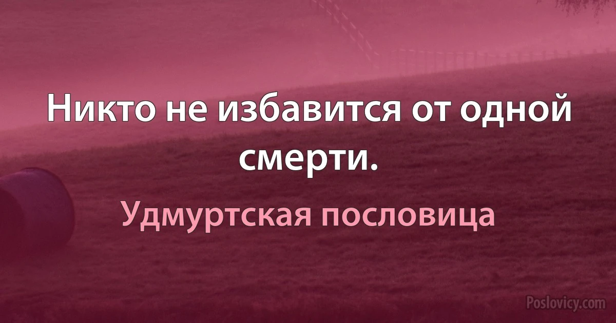 Никто не избавится от одной смерти. (Удмуртская пословица)