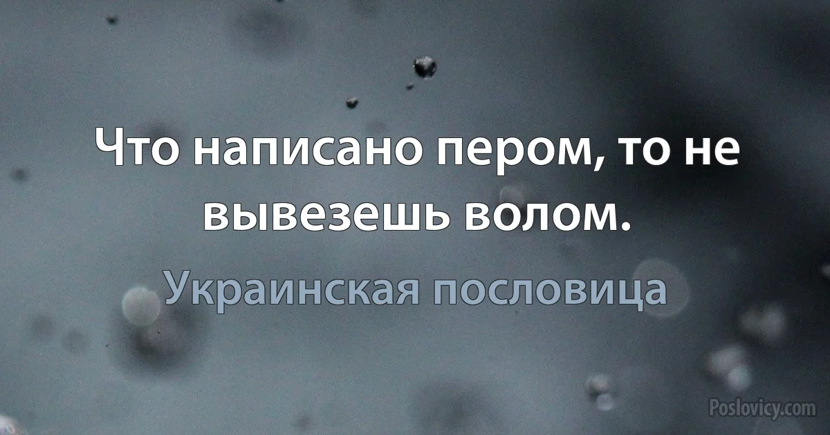 Что написано пером, то не вывезешь волом. (Украинская пословица)