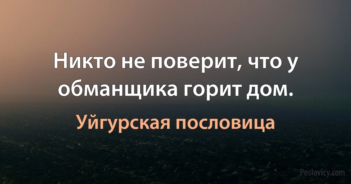 Никто не поверит, что у обманщика горит дом. (Уйгурская пословица)