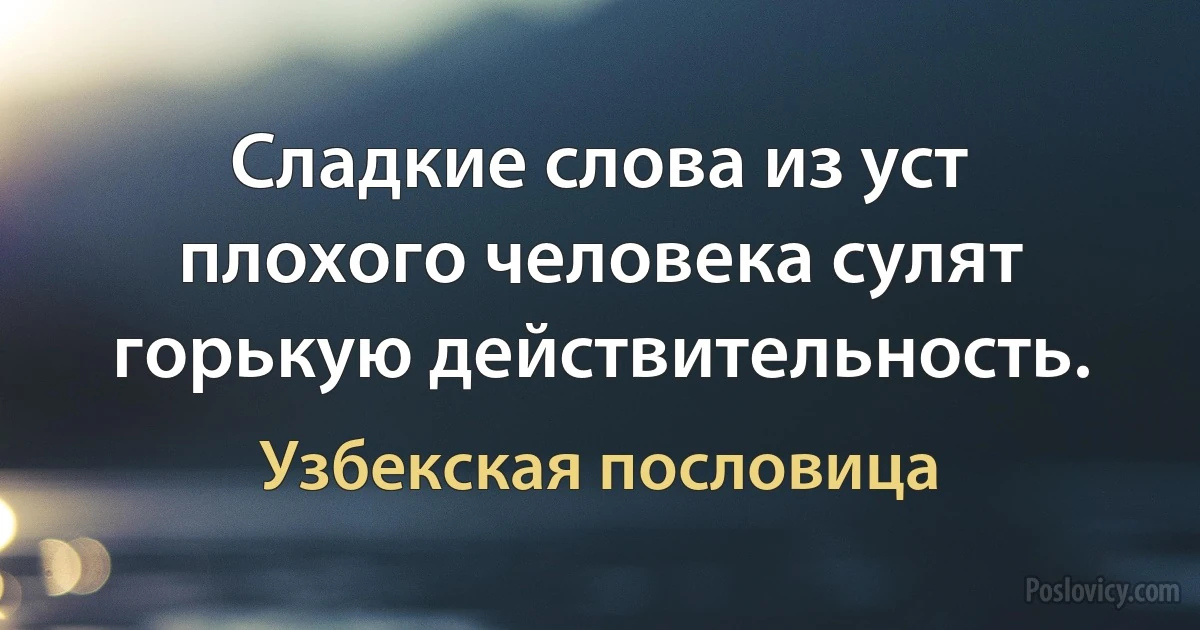 Сладкие слова из уст плохого человека сулят горькую действительность. (Узбекская пословица)