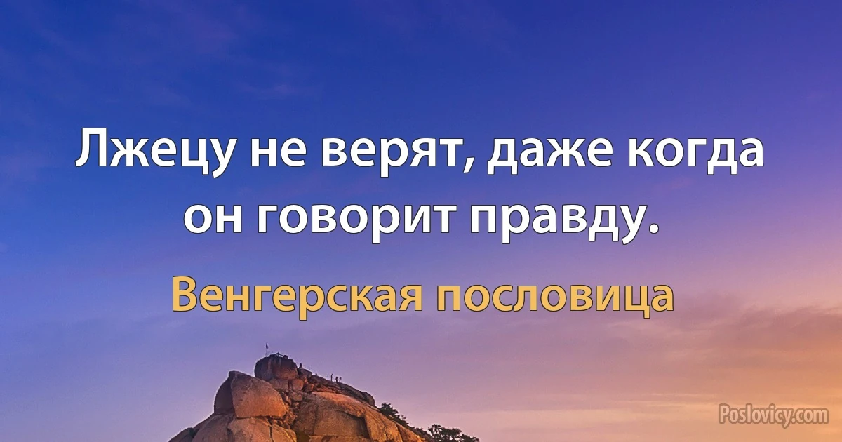 Лжецу не верят, даже когда он говорит правду. (Венгерская пословица)