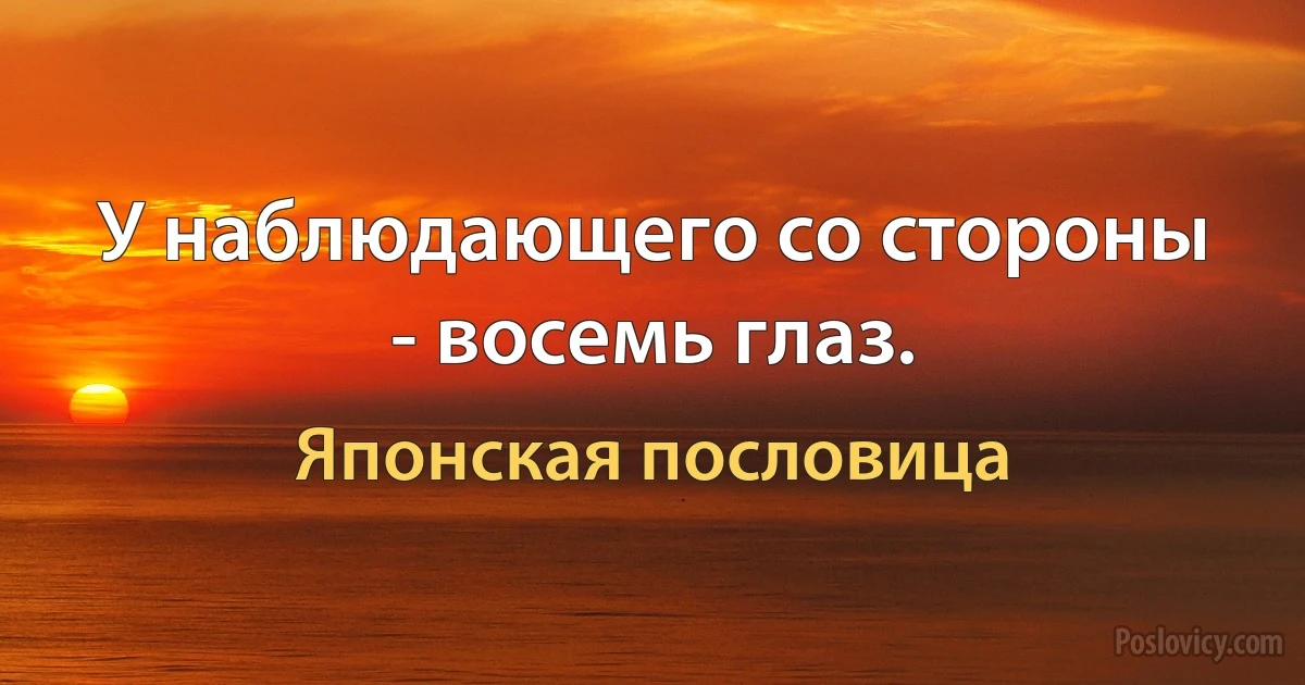 У наблюдающего со стороны - восемь глаз. (Японская пословица)