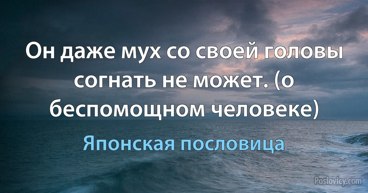 Он даже мух со своей головы согнать не может. (о беспомощном человеке) (Японская пословица)