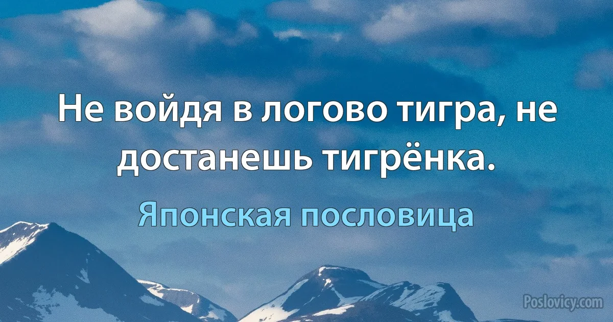 Не войдя в логово тигра, не достанешь тигрёнка. (Японская пословица)