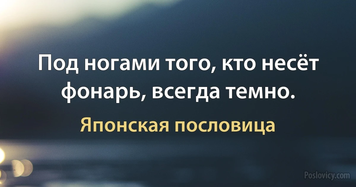 Под ногами того, кто несёт фонарь, всегда темно. (Японская пословица)