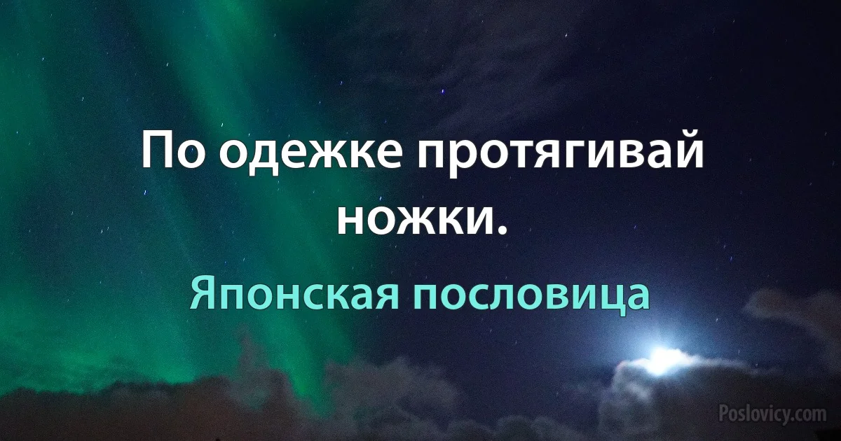 По одежке протягивай ножки. (Японская пословица)