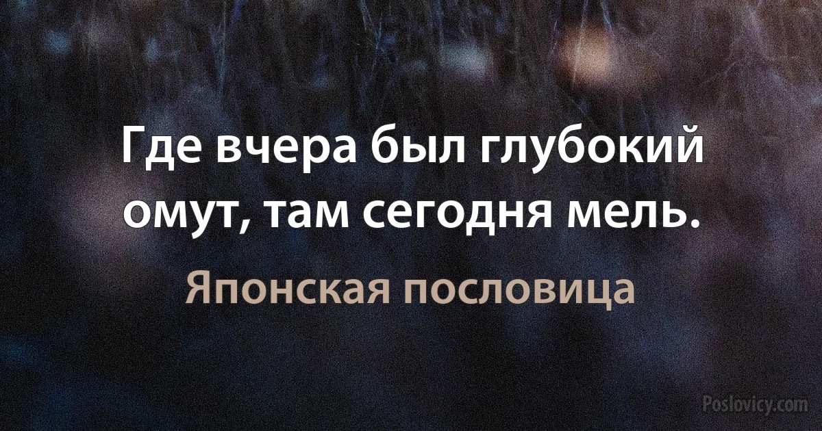 Где вчера был глубокий омут, там сегодня мель. (Японская пословица)