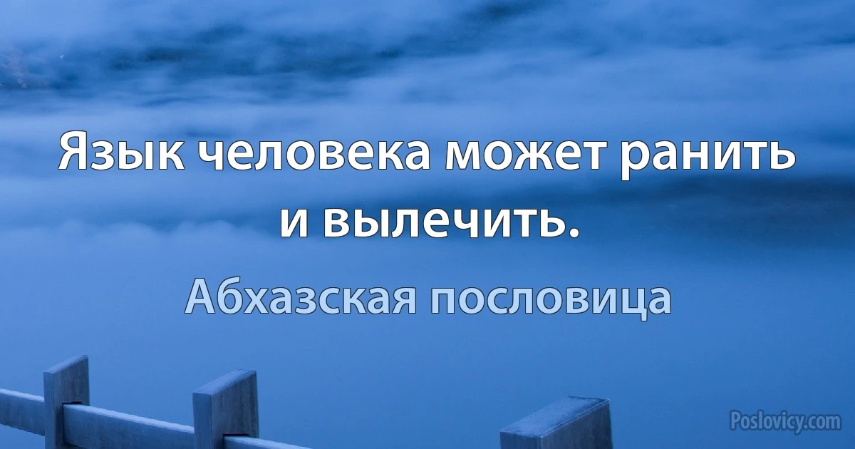 Язык человека может ранить и вылечить. (Абхазская пословица)