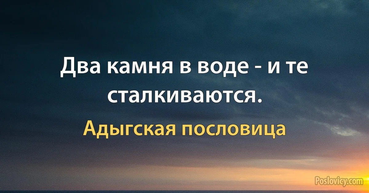 Два камня в воде - и те сталкиваются. (Адыгская пословица)