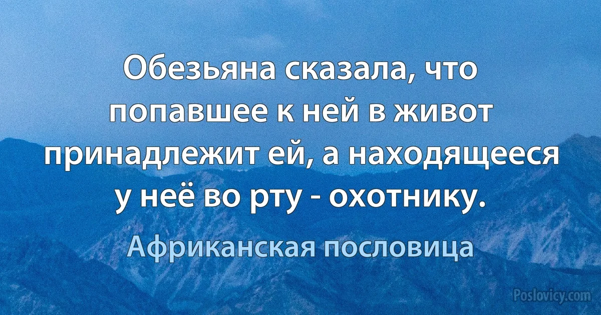 Обезьяна сказала, что попавшее к ней в живот принадлежит ей, а находящееся у неё во рту - охотнику. (Африканская пословица)