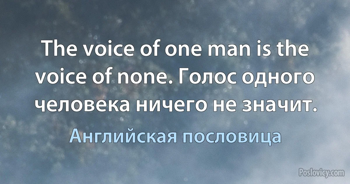 The voice of one man is the voice of none. Голос одного человека ничего не значит. (Английская пословица)