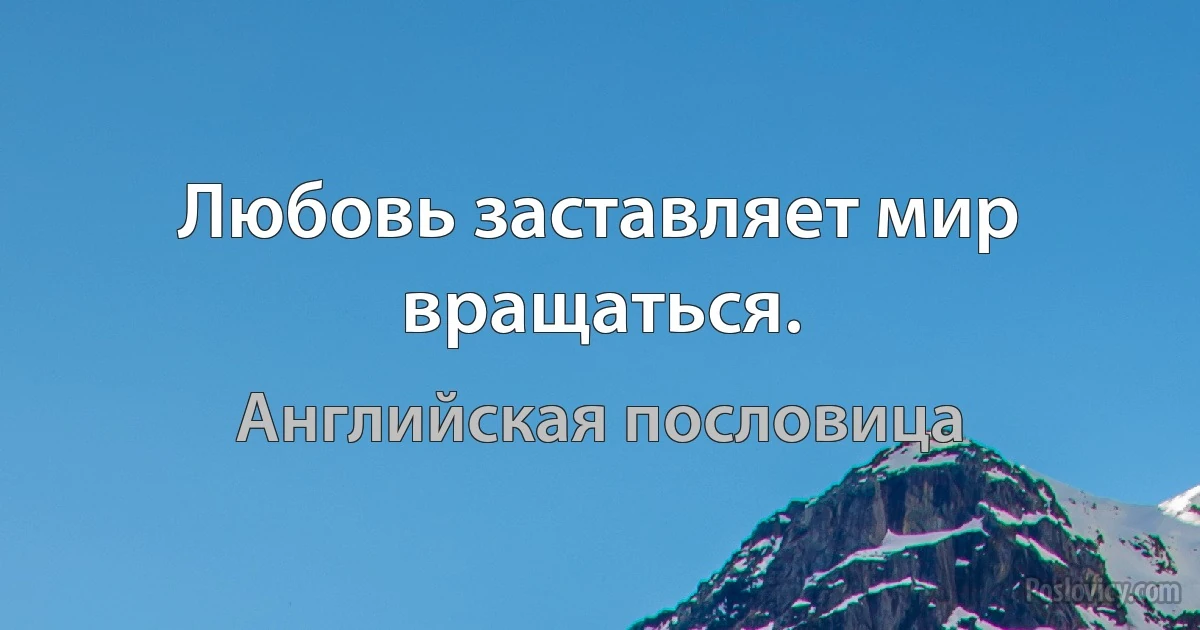 Любовь заставляет мир вращаться. (Английская пословица)