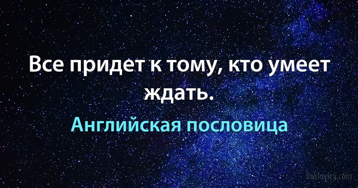 Все придет к тому, кто умеет ждать. (Английская пословица)