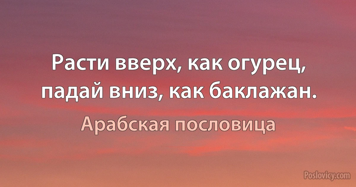 Расти вверх, как огурец, падай вниз, как баклажан. (Арабская пословица)